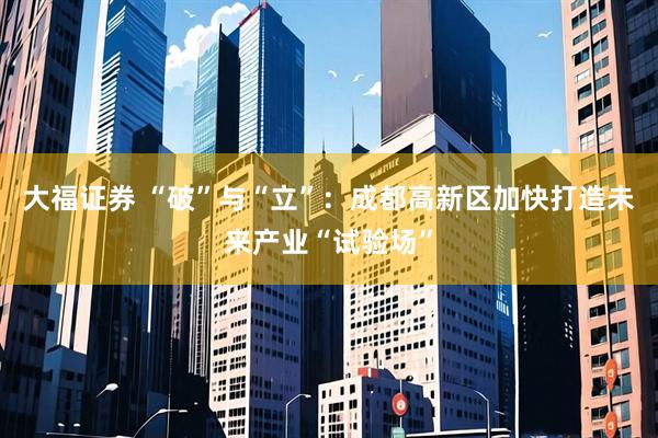 大福证券 “破”与“立”：成都高新区加快打造未来产业“试验场”