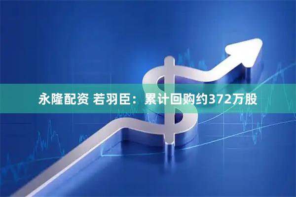 永隆配资 若羽臣:累计回购约372万股