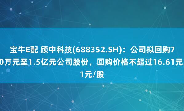 宝牛E配 颀中科技(688352.SH)：公司拟回购7500万元至1.5亿元公司股份，回购价格不超过16.61元/股