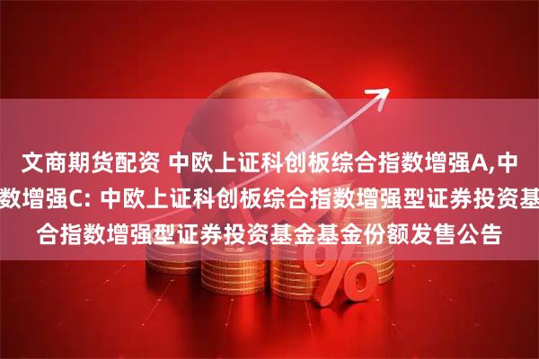 文商期货配资 中欧上证科创板综合指数增强A,中欧上证科创板综合指数增强C: 中欧上证科创板综合指数增强型证券投资基金基金份额发售公告