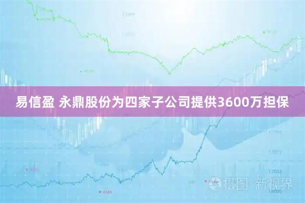 易信盈 永鼎股份为四家子公司提供3600万担保