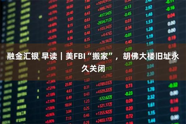 融金汇银 早读｜美FBI“搬家”，胡佛大楼旧址永久关闭
