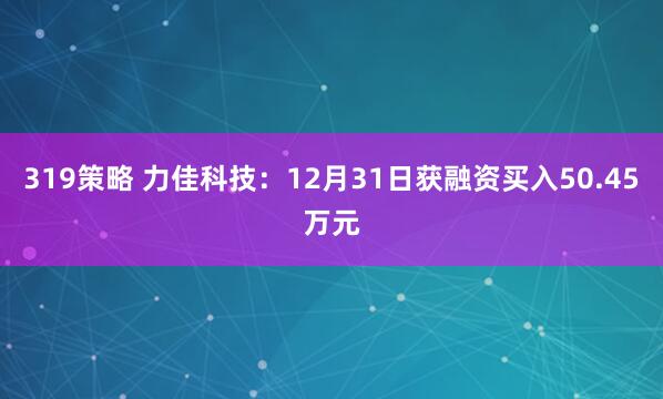 319策略 力佳科技：12月31日获融资买入50.45万元