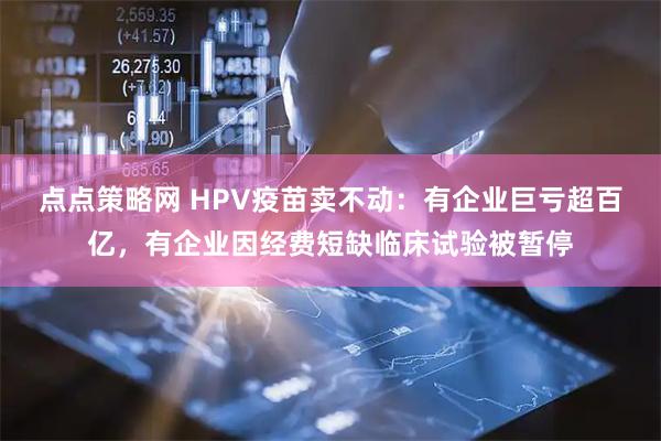 点点策略网 HPV疫苗卖不动：有企业巨亏超百亿，有企业因经费短缺临床试验被暂停