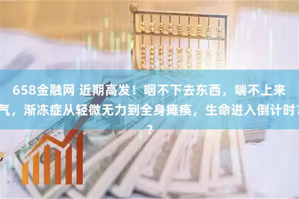 658金融网 近期高发！咽不下去东西，喘不上来气，渐冻症从轻微无力到全身瘫痪，生命进入倒计时？