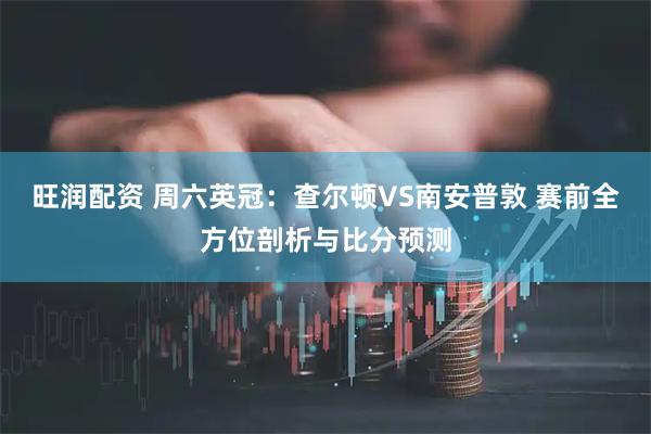 旺润配资 周六英冠:查尔顿VS南安普敦 赛前全方位剖析与比分预测