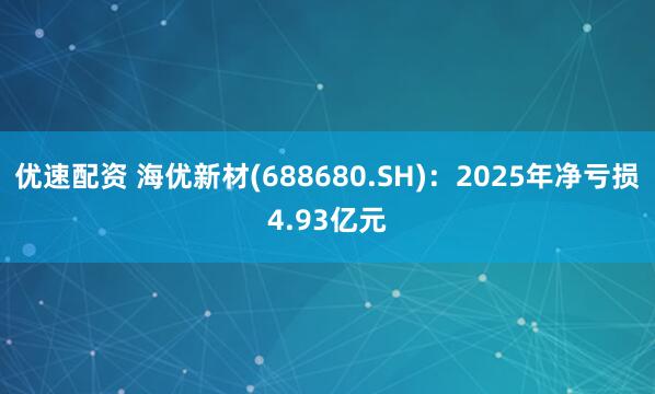 优速配资 海优新材(688680.SH)：2025年净亏损4.93亿元
