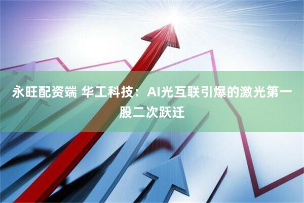 永旺配资端 华工科技：AI光互联引爆的激光第一股二次跃迁