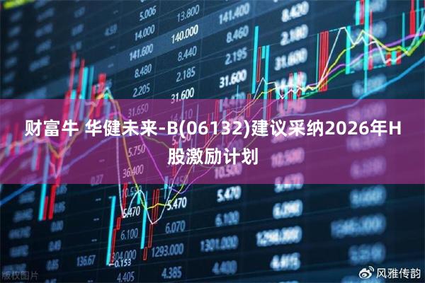 财富牛 华健未来-B(06132)建议采纳2026年H股激励计划