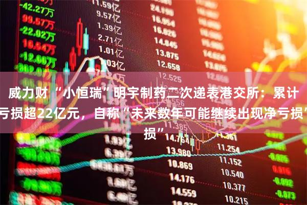 威力财 “小恒瑞”明宇制药二次递表港交所：累计亏损超22亿元，自称“未来数年可能继续出现净亏损”