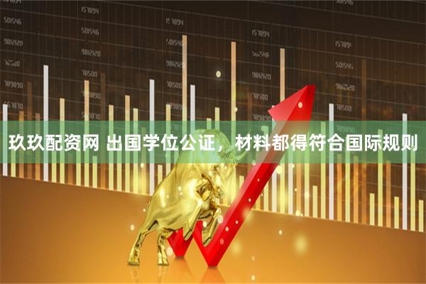 玖玖配资网 出国学位公证，材料都得符合国际规则