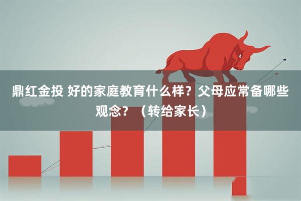 鼎红金投 好的家庭教育什么样？父母应常备哪些观念？（转给家长）