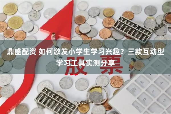 鼎盛配资 如何激发小学生学习兴趣？三款互动型学习工具实测分享