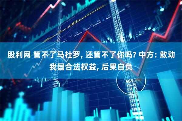 股利网 管不了马杜罗, 还管不了你吗? 中方: 敢动我国合法权益, 后果自负